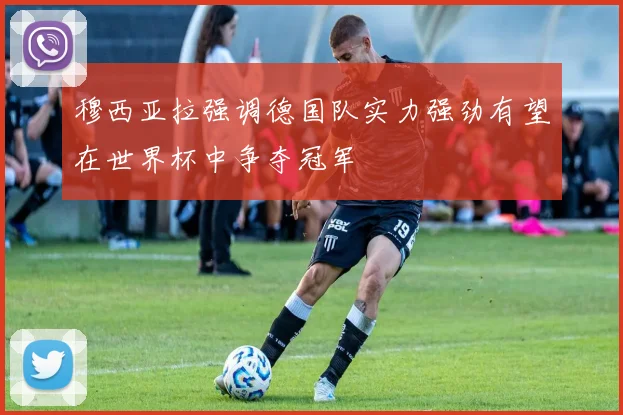 穆西亚拉强调德国队实力强劲有望在世界杯中争夺冠军