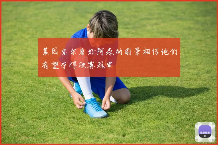 莱因克尔看好阿森纳前景相信他们有望夺得联赛冠军