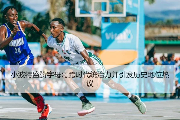 小波特盛赞字母哥跨时代统治力并引发历史地位热议