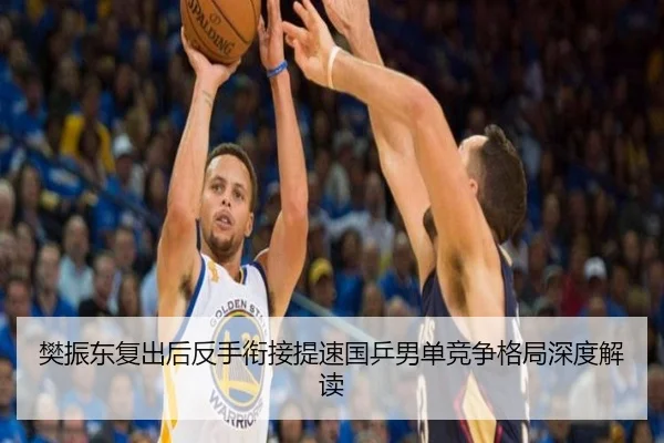 樊振东复出后反手衔接提速国乒男单竞争格局深度解读