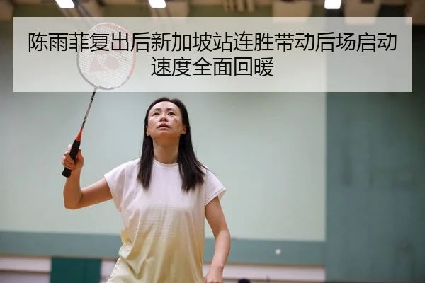 陈雨菲复出后新加坡站连胜带动后场启动速度全面回暖